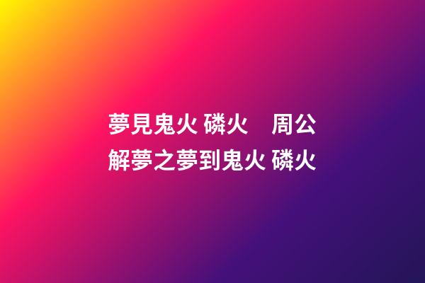 夢見鬼火 磷火　周公解夢之夢到鬼火 磷火